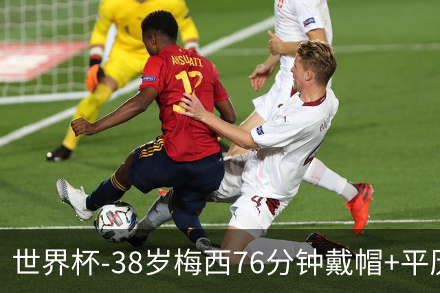 世界杯-38岁梅西76分钟戴帽+平历史纪录 阿根廷3-0阿尔及利亚