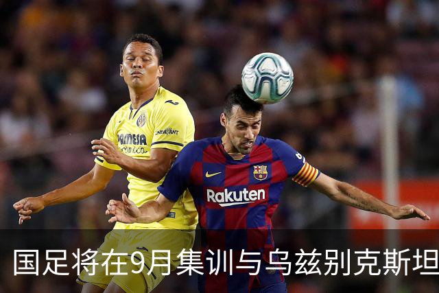 国足将在9月集训与乌兹别克斯坦进行热身赛，年轻一代备受期待