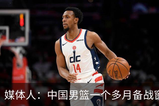 媒体人：中国男篮一个多月备战窗口期应确立核心并释放杨瀚森作用